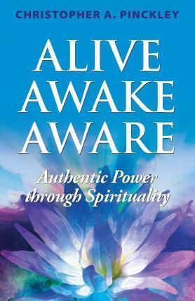 Alive Awake Aware: Authentic Power Through Spirituality - Christopher A. Pinckley