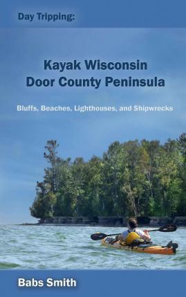Day Tripping: Kayak Wisconsin Door County Peninsula: Bluffs, Beaches, Lighthouses, and Shipwrecks - Babs Smith