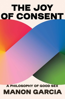 The Joy of Consent: A Philosophy of Good Sex - Manon Garcia