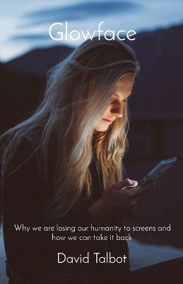 Glowface: Why we are losing our humanity to screens and how we can take it back - David Talbot