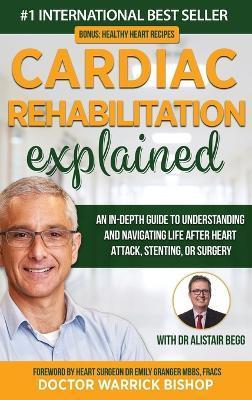 Cardiac Rehabilitation Explained: An in-Depth Guide to Understanding and Navigating Life after Heart Attack, Stenting, or Surgery - Warrick Bishop