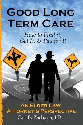 Good Long Term Care - How to Find it, Get It, and Pay for It.: An Elder Law Attorney's Perspective - Carl B. Zacharia Esq