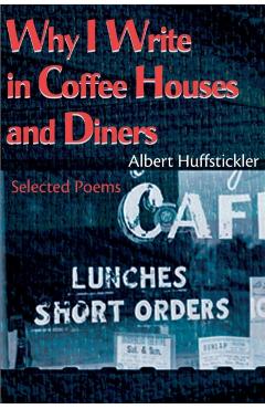 Why I Write in Coffee Houses and Diners: Selected Poems - Albert Huffstickler