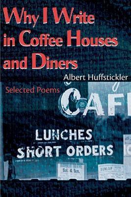 Why I Write in Coffee Houses and Diners: Selected Poems - Albert Huffstickler