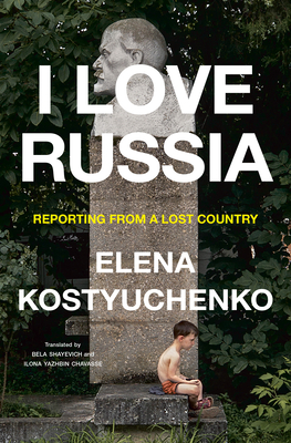I Love Russia: Reporting from a Lost Country - Elena Kostyuchenko