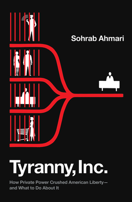 Tyranny, Inc.: How Private Power Crushed American Liberty--And What to Do about It - Sohrab Ahmari