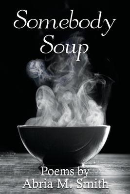 Somebody Soup: Poems by Abria M Smith - Abria M. Smith