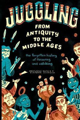 Juggling - From Antiquity to the Middle Ages: The forgotten history of throwing and catching - Thom Wall
