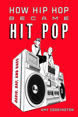 How Hip Hop Became Hit Pop: Radio, Rap, and Race - Amy Coddington