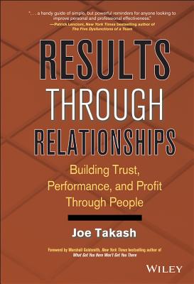 Results Through Relationships: Building Trust, Performance, and Profit Through People - Joe Takash