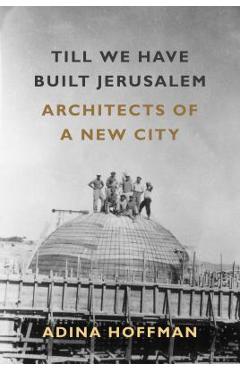 Coperta cărții 'Till We Have Built Jerusalem: Architects of a New City - Adina Hoffman'