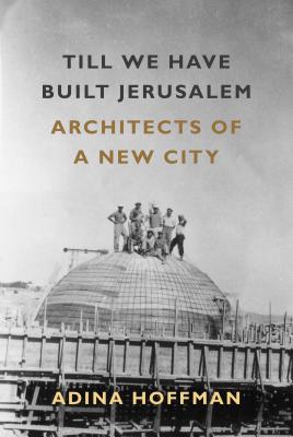 Coperta cărții 'Till We Have Built Jerusalem: Architects of a New City - Adina Hoffman'