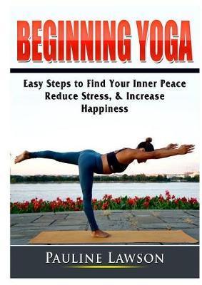 Beginning Yoga: Easy Steps to Find Your Inner Peace, Reduce Stress, & Increase Happiness - Pauline Lawson