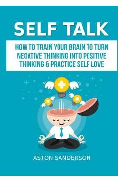 Coperta cărții 'Self Talk: How to Train Your Brain to Turn Negative Thinking into Positive Thinking & Practice Self Love - Aston'