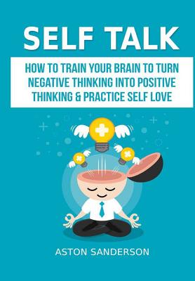 Coperta cărții 'Self Talk: How to Train Your Brain to Turn Negative Thinking into Positive Thinking & Practice Self Love - Aston'