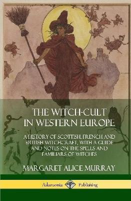 The Witch-cult in Western Europe: A History of Scottish, French and British Witchcraft, with A Guide and Notes on the Spells and Familiars of Witches - Margaret Alice Murray
