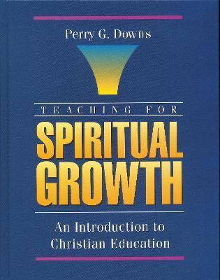 Teaching for Spiritual Growth: An Introduction to Christian Education - Perry G. Downs