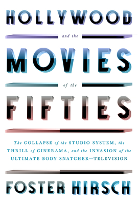 Hollywood and the Movies of the Fifties: The Collapse of the Studio System, the Thrill of Cinerama, and the Invasion of the Ultimate Body Snatcher--Te - Foster Hirsch