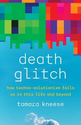 Death Glitch: How Techno-Solutionism Fails Us in This Life and Beyond - Tamara Kneese