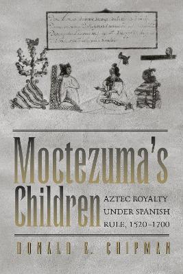 Moctezuma's Children: Aztec Royalty Under Spanish Rule, 1520-1700 - Donald E. Chipman