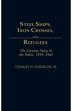 Poza produsului Steel Ships, Iron Crosses, and Refugees: The German Navy in the Baltic, 1939-1945 - Charles W. Koburger