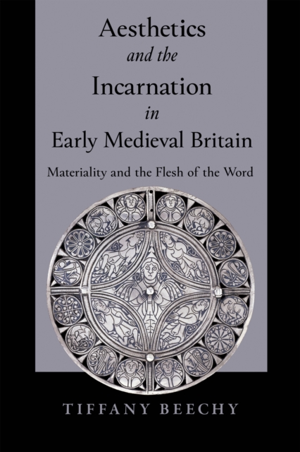 Aesthetics and the Incarnation in Early Medieval Britain: Materiality and the Flesh of the Word - Tiffany Beechy