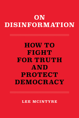 On Disinformation: How to Fight for Truth and Protect Democracy - Lee Mcintyre