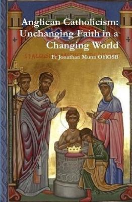 Anglican Catholicism: Unchanging Faith in a Changing World - Jonathan Munn Oblosb