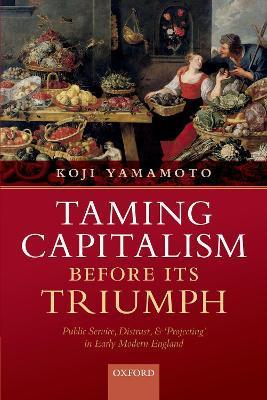 Taming Capitalism Before Its Triumph: Public Service, Distrust, and 'Projecting' in Early Modern England - Koji Yamamoto
