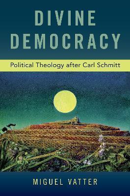 Divine Democracy: Political Theology After Carl Schmitt - Miguel Vatter
