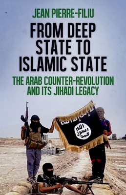 From Deep State to Islamic State: The Arab Counter-Revolution and Its Jihadi Legacy - Jean-pierre Filiu