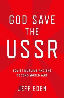 God Save the USSR: Soviet Muslims and the Second World War - Jeff Eden