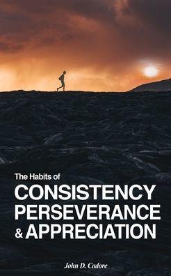 The Habits of CONSISTENCY PERSEVERANCE & APPRECIATION - John D. Cadore