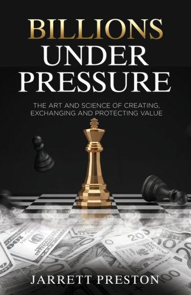 Billions Under Pressure: The Art and Science of Creating, Exchanging and Protecting Value - Jarrett Preston