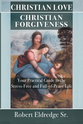 Coperta cărții 'Christian Love Christian Forgiveness: Your Practical Guide to the Stress-Free and Full-of-Peace Life - Robert Eldredge'