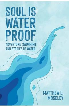 Coperta cărții 'Soul is Waterproof: Adventure Swimming and Stories of Water - Matthew L. Moseley'