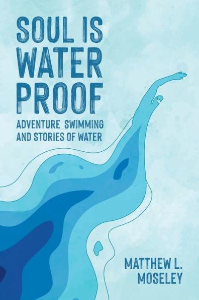 Soul is Waterproof: Adventure Swimming and Stories of Water - Matthew L. Moseley