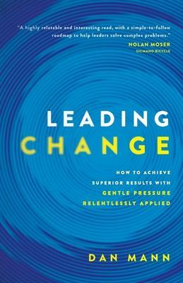 Leading Change: How to Achieve Superior Results with Gentle Pressure Relentlessly Applied - Dan Mann