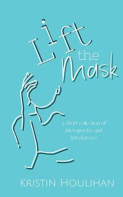 Lift the Mask: a short collection of micropoetry and lyrical prose - Kristin Houlihan