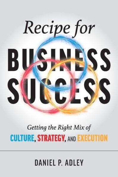 Recipe for Business Success: Getting the Right Mix of Culture, Strategy, and Execution - Daniel P. Adley