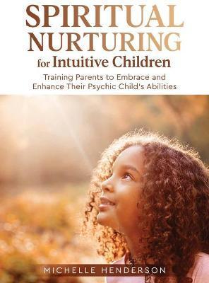 Spiritual Nurturing for Intuitive Children: Training Parents to Embrace and Enhance Their Psychic Child's Abilities - Michelle Henderson