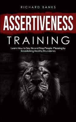 Assertiveness Training: Learn How to Say No and Stop People-Pleasing by Establishing Healthy Boundaries - Richard Morley