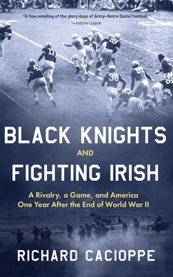 Black Knights and Fighting Irish: A Rivalry, a Game, and America One Year After the End of World War II - Richard Cacioppe