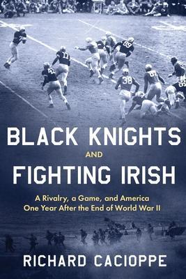 Black Knights and Fighting Irish: A Rivalry, a Game, and America One Year After the End of World War II - Richard Cacioppe