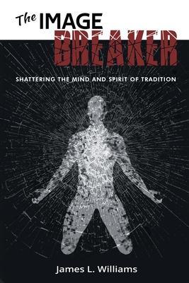 The Image Breaker: Shattering the Mind and Spirit of Tradition - James L. Williams