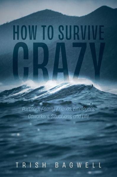 How to Survive Crazy: Partners, Family, Friends, Employers, Coworkers, Situations, and Life - Trish Bagwell