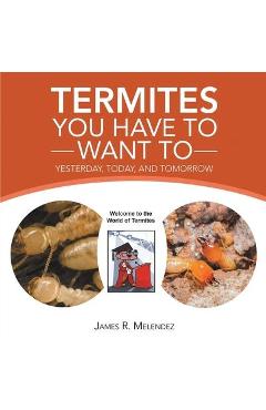 Coperta cărții 'Termites You Have to Want To: Yesterday, Today, and Tomorrow - James R. Melendez'