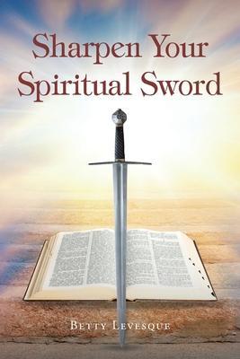 Sharpen Your Spiritual Sword - Betty Levesque