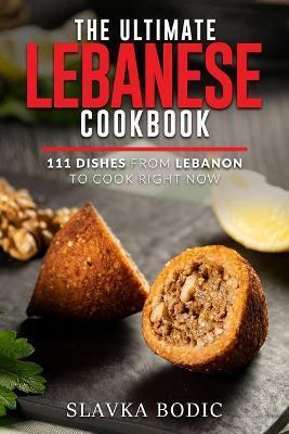 The Ultimate Lebanese Cookbook: 111 Dishes From Lebanon To Cook Right Now - Slavka Bodic