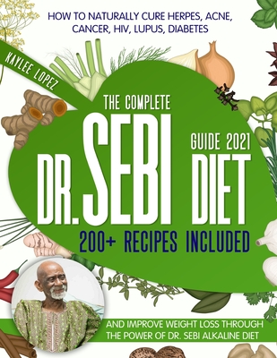 The Complete Dr Sebi Diet Guide 2021: How To Naturally Cure Herpes, Acne, Cancer, HIV, Lupus, Diabetes And Improve Weight Loss Through The Power Of Dr - Kaylee Lopez